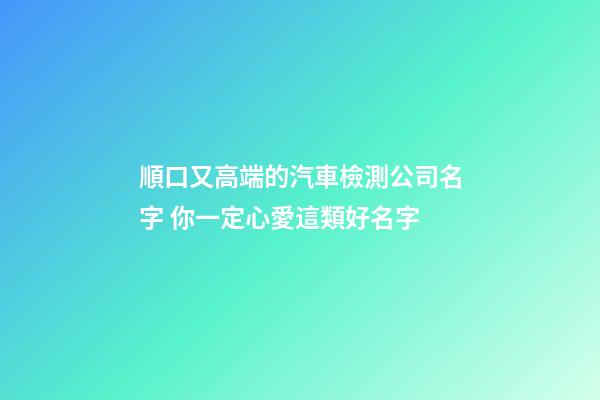 順口又高端的汽車檢測公司名字 你一定心愛這類好名字-第1張-公司起名-玄機派